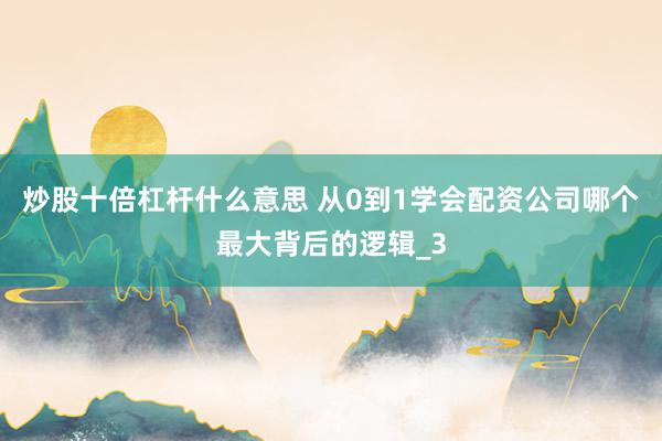 炒股十倍杠杆什么意思 从0到1学会配资公司哪个最大背后的逻辑_3