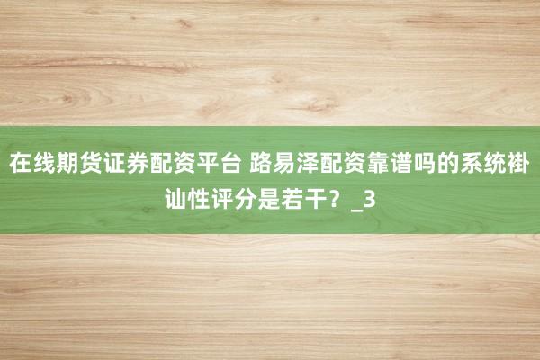 在线期货证券配资平台 路易泽配资靠谱吗的系统褂讪性评分是若干？_3