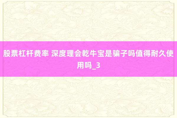 股票杠杆费率 深度理会乾牛宝是骗子吗值得耐久使用吗_3