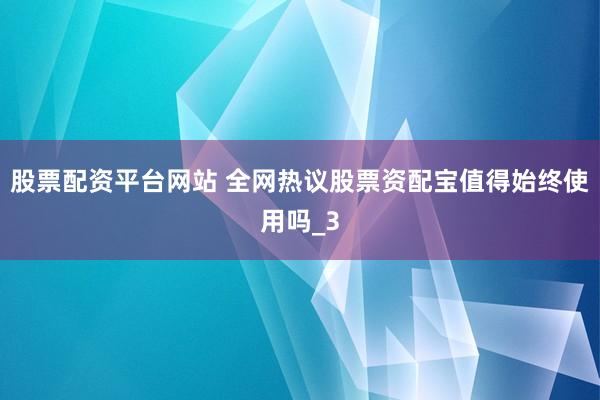 股票配资平台网站 全网热议股票资配宝值得始终使用吗_3