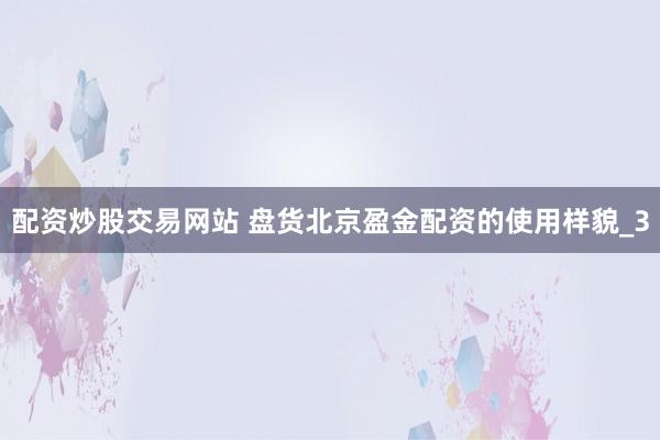 配资炒股交易网站 盘货北京盈金配资的使用样貌_3