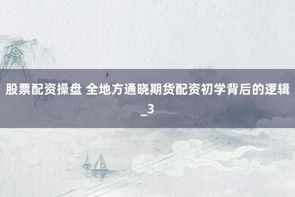 股票配资操盘 全地方通晓期货配资初学背后的逻辑_3