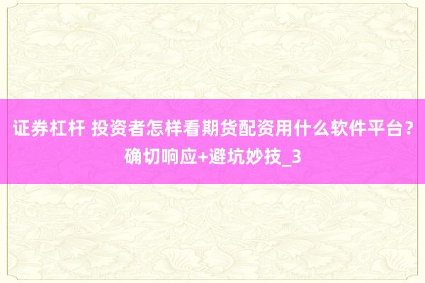 证券杠杆 投资者怎样看期货配资用什么软件平台？确切响应+避坑妙技_3