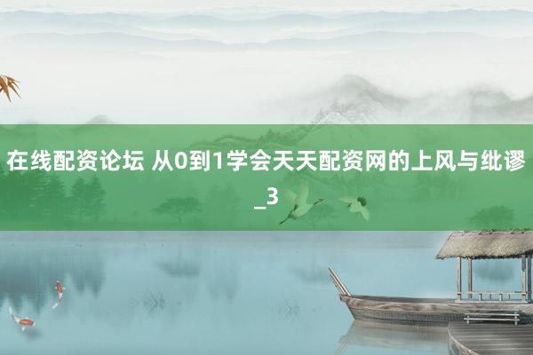 在线配资论坛 从0到1学会天天配资网的上风与纰谬_3