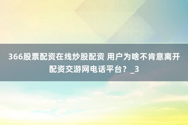 366股票配资在线炒股配资 用户为啥不肯意离开配资交游网电话平台？_3