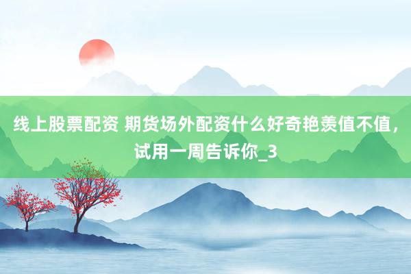 线上股票配资 期货场外配资什么好奇艳羡值不值，试用一周告诉你_3