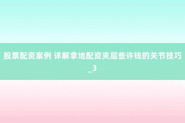 股票配资案例 详解拿地配资夹层些许钱的关节技巧_3