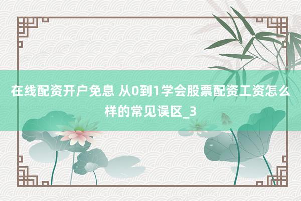 在线配资开户免息 从0到1学会股票配资工资怎么样的常见误区_3