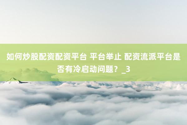 如何炒股配资配资平台 平台举止 配资流派平台是否有冷启动问题？_3