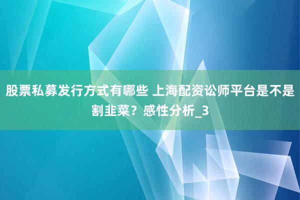 股票私募发行方式有哪些 上海配资讼师平台是不是割韭菜？感性分析_3