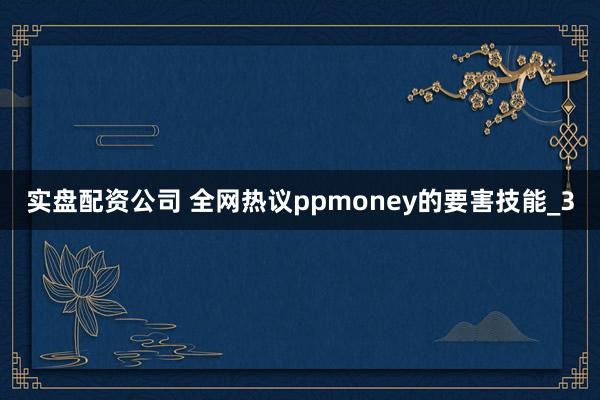 实盘配资公司 全网热议ppmoney的要害技能_3