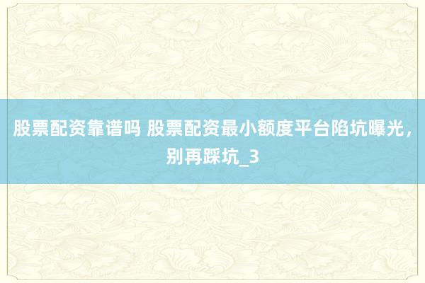 股票配资靠谱吗 股票配资最小额度平台陷坑曝光，别再踩坑_3