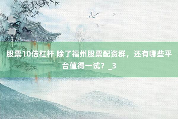 股票10倍杠杆 除了福州股票配资群，还有哪些平台值得一试？_3