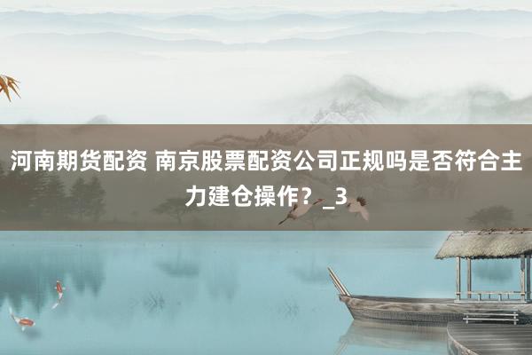 河南期货配资 南京股票配资公司正规吗是否符合主力建仓操作？_3