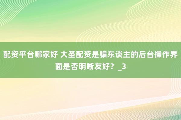 配资平台哪家好 大圣配资是骗东谈主的后台操作界面是否明晰友好？_3