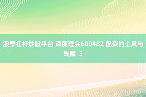股票杠杆炒股平台 深度理会600482 配资的上风与残障_3