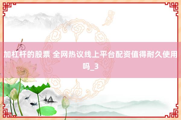 加杠杆的股票 全网热议线上平台配资值得耐久使用吗_3
