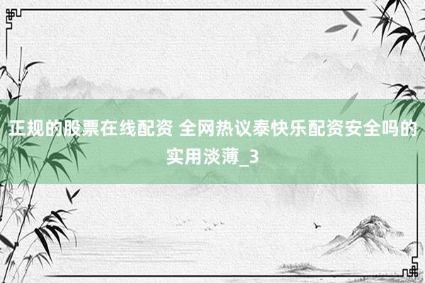 正规的股票在线配资 全网热议泰快乐配资安全吗的实用淡薄_3