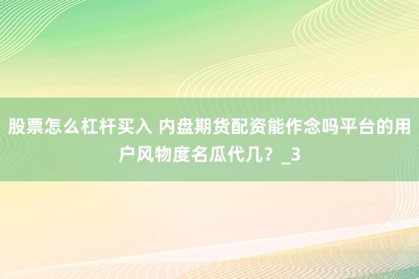 股票怎么杠杆买入 内盘期货配资能作念吗平台的用户风物度名瓜代几？_3