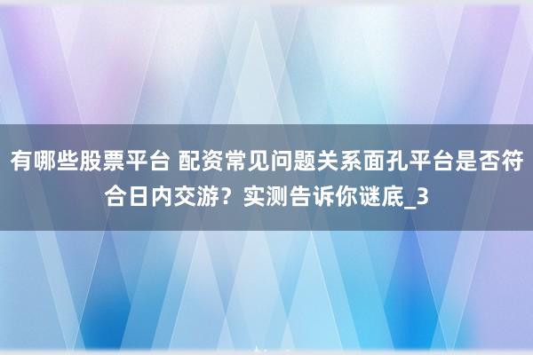 有哪些股票平台 配资常见问题关系面孔平台是否符合日内交游？实测告诉你谜底_3