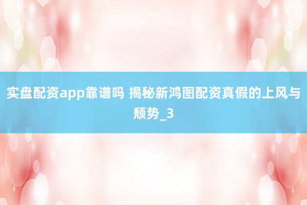 实盘配资app靠谱吗 揭秘新鸿图配资真假的上风与颓势_3