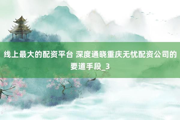 线上最大的配资平台 深度通晓重庆无忧配资公司的要道手段_3