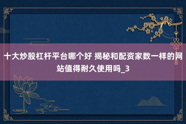 十大炒股杠杆平台哪个好 揭秘和配资家数一样的网站值得耐久使用吗_3