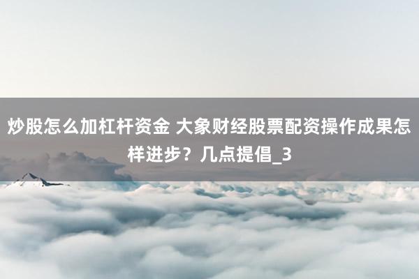 炒股怎么加杠杆资金 大象财经股票配资操作成果怎样进步？几点提倡_3