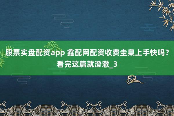 股票实盘配资app 鑫配网配资收费圭臬上手快吗？看完这篇就澄澈_3