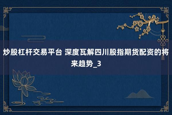 炒股杠杆交易平台 深度瓦解四川股指期货配资的将来趋势_3