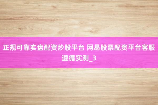 正规可靠实盘配资炒股平台 网易股票配资平台客服遵循实测_3
