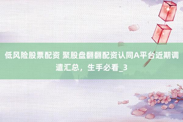 低风险股票配资 聚股盘翻翻配资认同A平台近期调遣汇总，生手必看_3