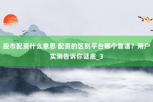 股市配资什么意思 配资的区别平台哪个靠谱？用户实测告诉你谜底_3