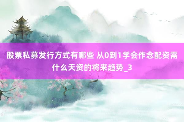 股票私募发行方式有哪些 从0到1学会作念配资需什么天资的将来趋势_3