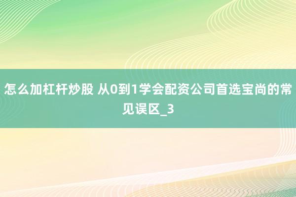 怎么加杠杆炒股 从0到1学会配资公司首选宝尚的常见误区_3