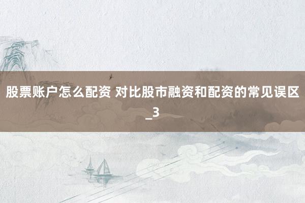 股票账户怎么配资 对比股市融资和配资的常见误区_3