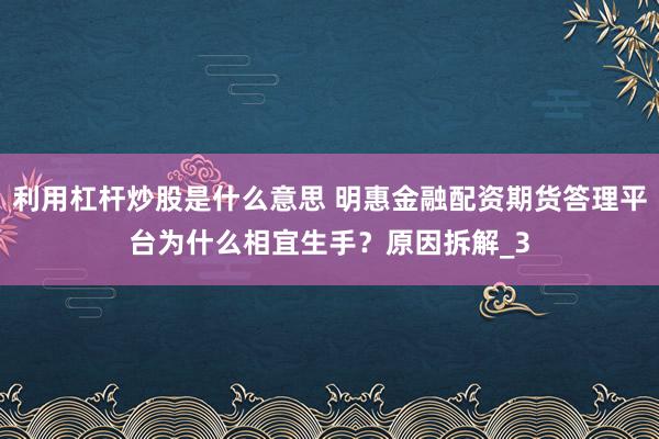 利用杠杆炒股是什么意思 明惠金融配资期货答理平台为什么相宜生手？原因拆解_3