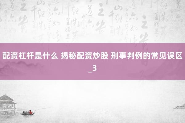 配资杠杆是什么 揭秘配资炒股 刑事判例的常见误区_3