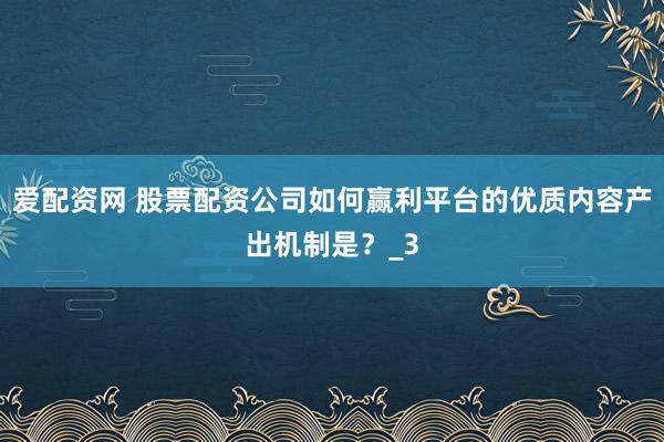 爱配资网 股票配资公司如何赢利平台的优质内容产出机制是？_3