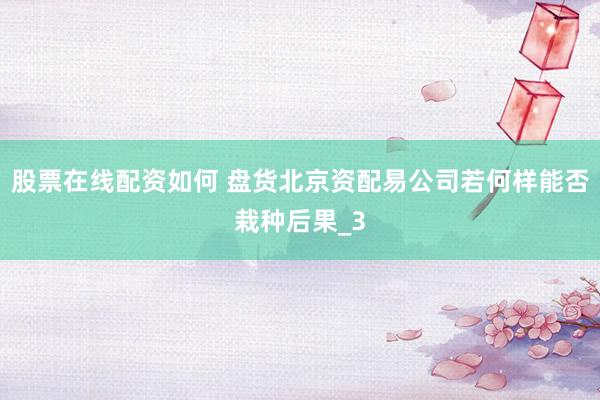 股票在线配资如何 盘货北京资配易公司若何样能否栽种后果_3