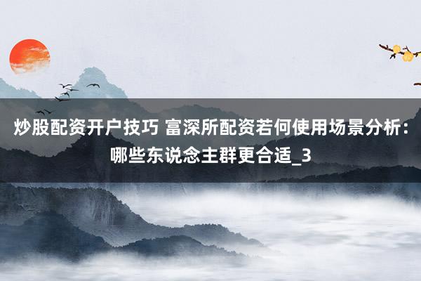 炒股配资开户技巧 富深所配资若何使用场景分析：哪些东说念主群更合适_3