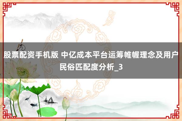股票配资手机版 中亿成本平台运筹帷幄理念及用户民俗匹配度分析_3