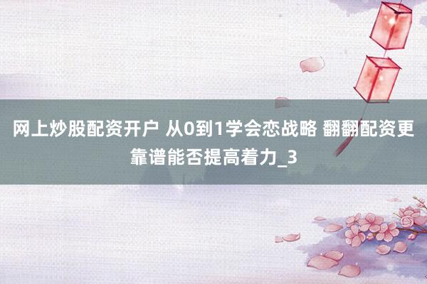 网上炒股配资开户 从0到1学会恋战略 翻翻配资更靠谱能否提高着力_3