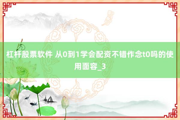 杠杆股票软件 从0到1学会配资不错作念t0吗的使用面容_3
