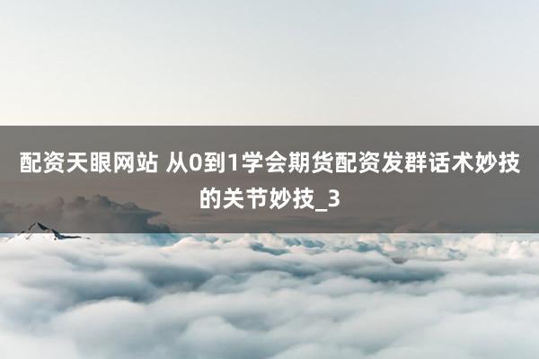 配资天眼网站 从0到1学会期货配资发群话术妙技的关节妙技_3