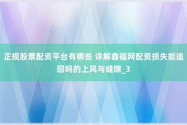 正规股票配资平台有哪些 详解鑫福网配资损失能追回吗的上风与缝隙_3