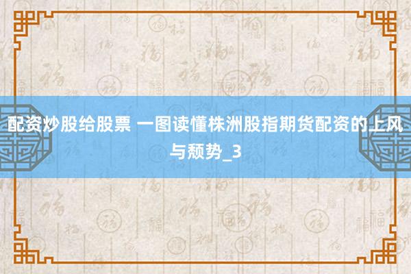 配资炒股给股票 一图读懂株洲股指期货配资的上风与颓势_3