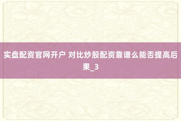 实盘配资官网开户 对比炒股配资靠谱么能否提高后果_3