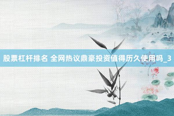 股票杠杆排名 全网热议鼎豪投资值得历久使用吗_3
