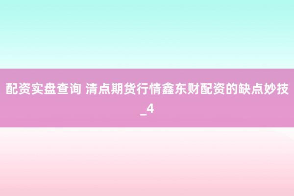配资实盘查询 清点期货行情鑫东财配资的缺点妙技_4